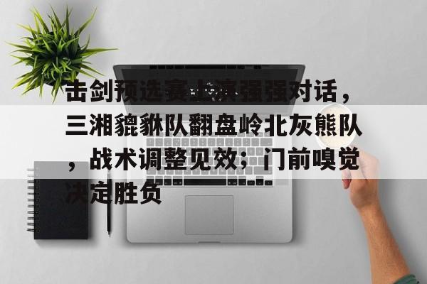 爱游戏官网-击剑预选赛上演强强对话，三湘貔貅队翻盘岭北灰熊队，战术调整见效；门前嗅觉决定胜负的简单介绍