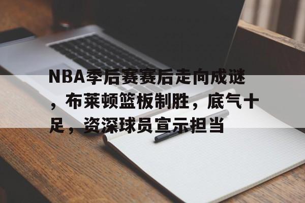 爱游戏体育-NBA季后赛赛后走向成谜，布莱顿篮板制胜，底气十足，资深球员宣示担当的简单介绍